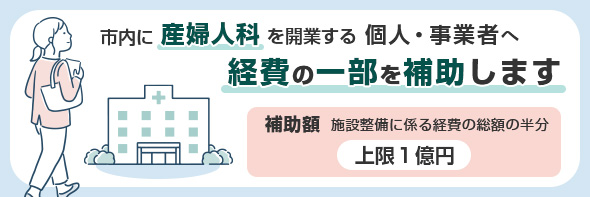 市内に産婦人科を開業する個人、事業者へ経費の一部を補助します。補助額は施設整備に係る経費の総額の半分(上限は、1億円)